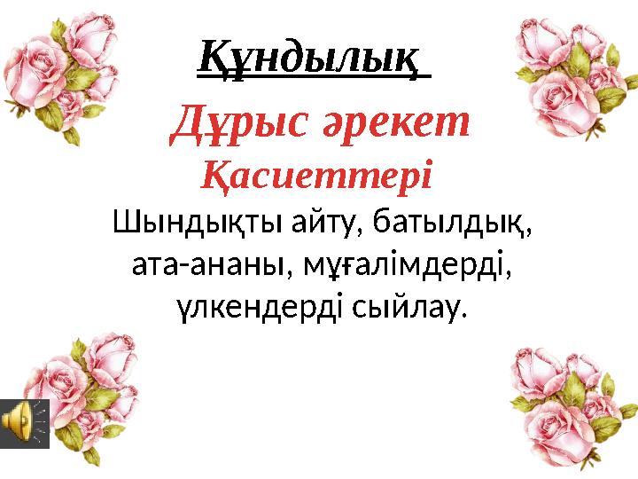 Құндылық Дұрыс әрекет Қасиеттері Шындықты айту, батылдық, ата-ананы, мұғалімдерді, үлкендерді сыйлау.