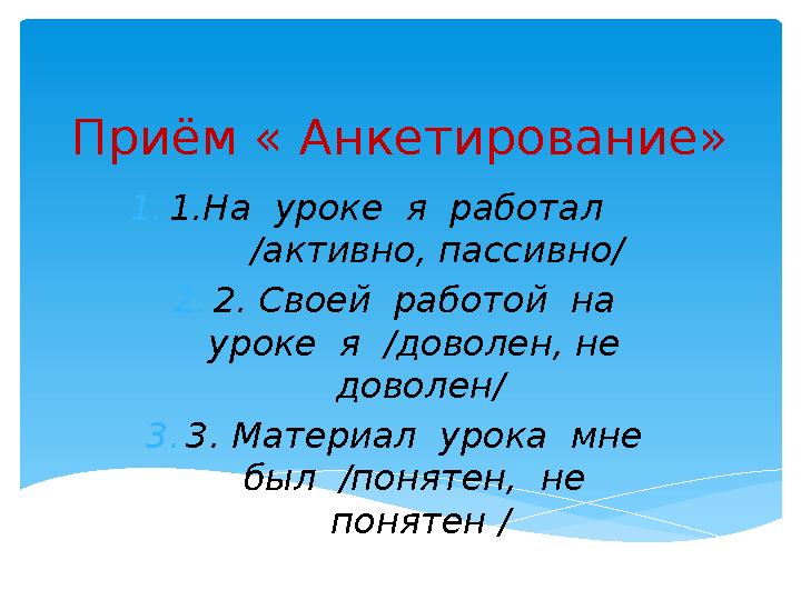 Приём « Анкетирование» 1.1.На уроке я работал /активно, пассивно/ 2.2. Своей работой на уроке я /доволен, н