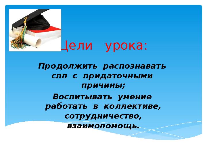 Цели урока: Продолжить распознавать спп с придаточными причины; Воспитывать умение работать в коллективе, сотру
