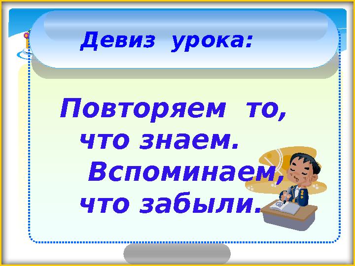 Девиз урока: Повторяем то, что знаем. Вспоминаем, что забыли.