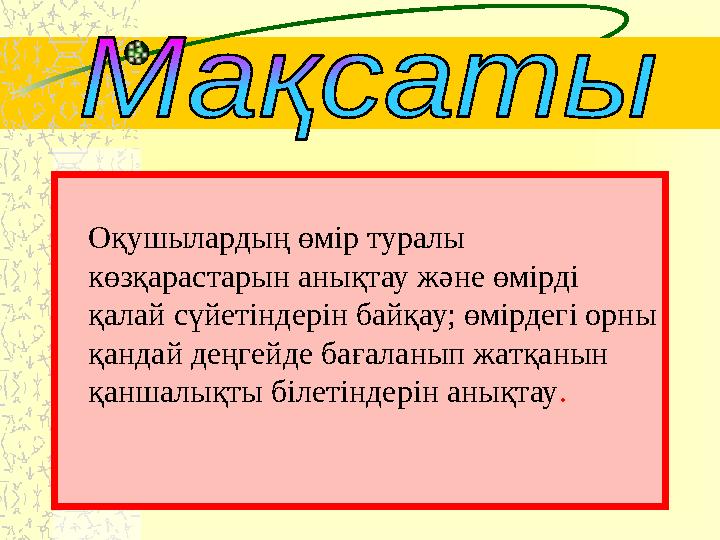 Оқушылардың өмір туралы көзқарастарын анықтау және өмірді қалай сүйетіндерін байқау; өмірдегі орны қандай деңгейде бағалан