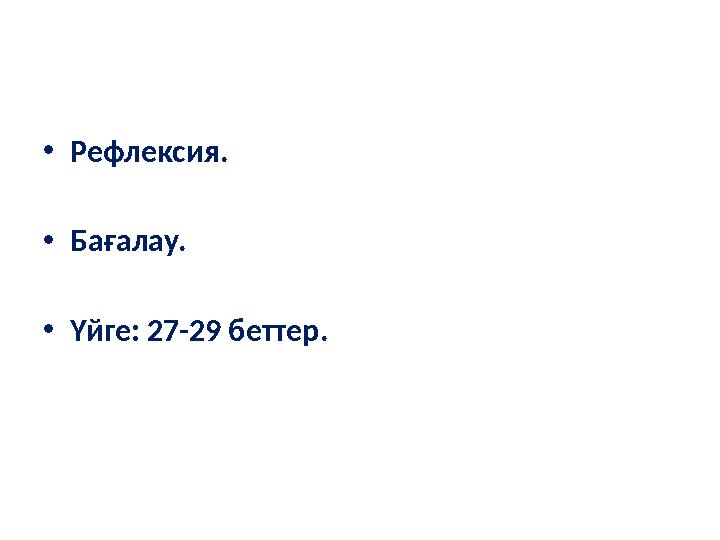 •Рефлексия. •Бағалау. •Үйге: 27-29 беттер.