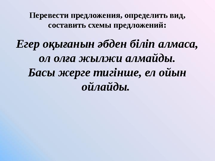 Перевести предложения, определить вид, составить схемы предложений: Егер оқығанын әбден біліп алмаса, ол олға жылжи алмайды. Б