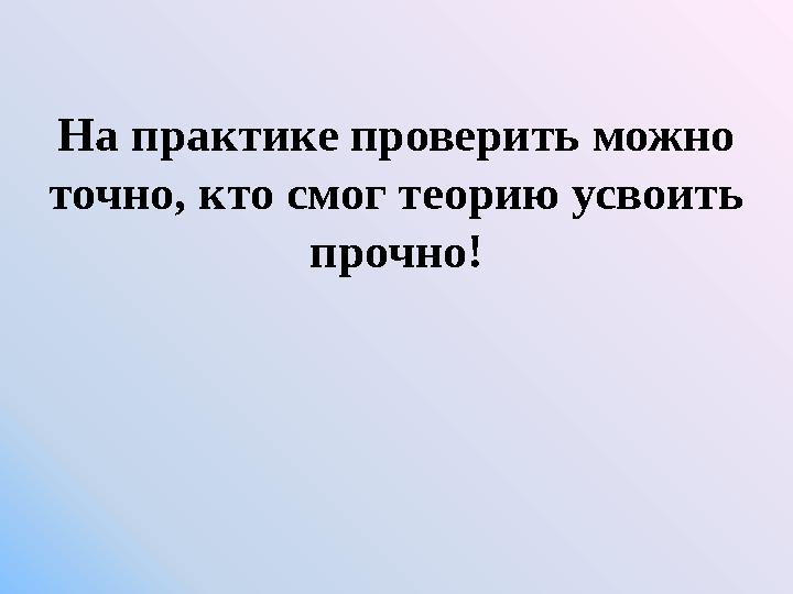 На практике проверить можно точно, кто смог теорию усвоить прочно!