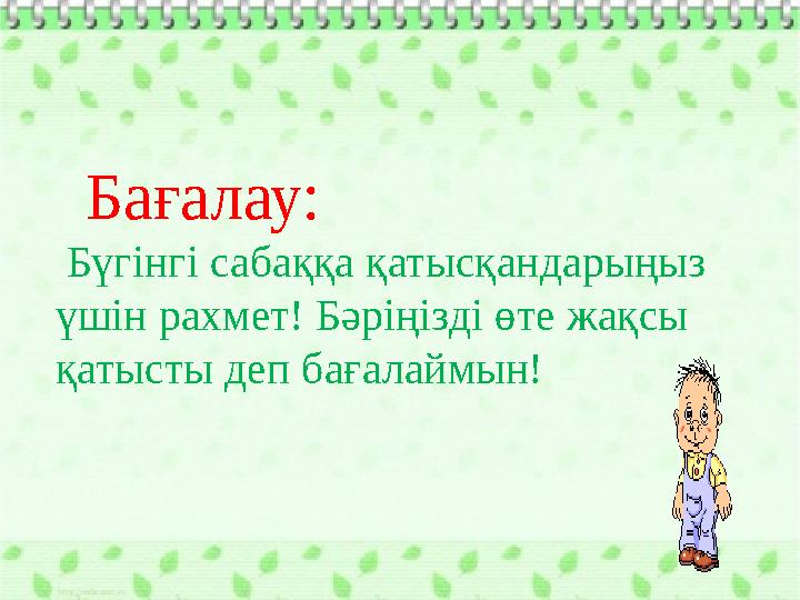 Бағалау: Бүгінгі сабаққа қатысқандарыңыз үшін рахмет! Бәріңізді өте жақсы қатысты деп бағалаймын!