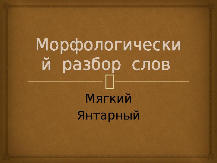 Морфологически й разбор слов Мягкий Янтарный