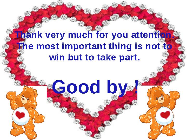 Thank very much for you attention. The most important thing is not to win but to take part. Good by !