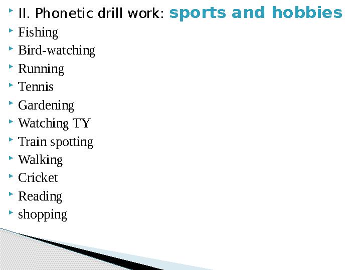 II. Phonetic drill work: sports and hobbies Fishing Bird-watching Running Tennis Gardening Watching TY Train spotti