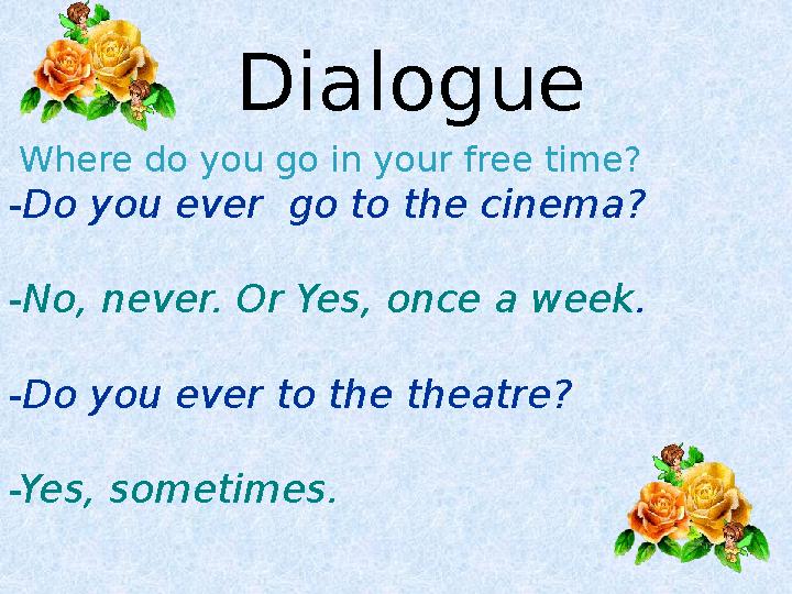 Dialogue Where do you go in your free time? -Do you ever go to the cinema? -No, never. Or Yes, once a week. -Do you ev