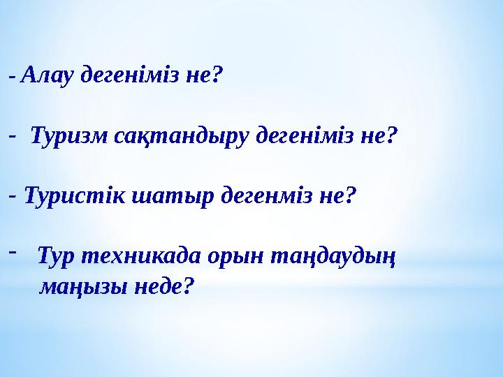 - Алау дегеніміз не? - Туризм сақтандыру дегеніміз не? - Туристік шатыр дегенміз не? -Тур техникада орын таңдаудың маңызы
