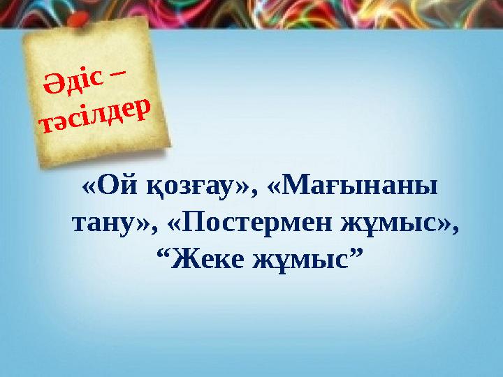 «Ой қозғау», «Мағынаны тану», «Постермен жұмыс», “Жеке жұмыс” Әдіс – тәсілдер