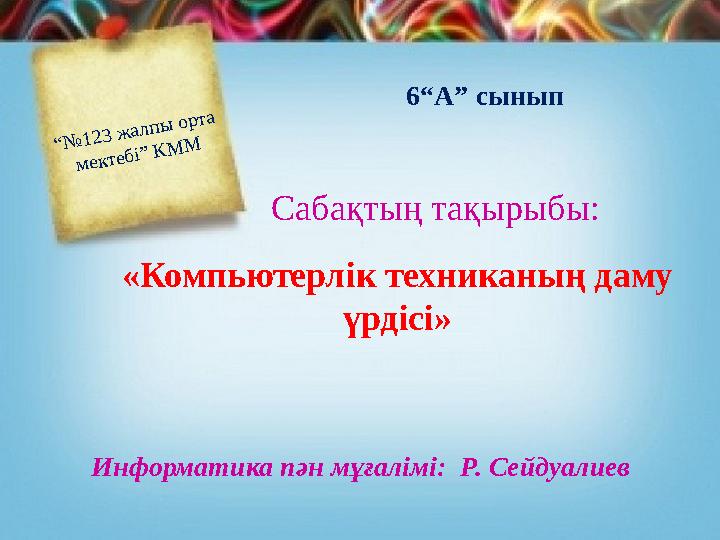 “№123 жалпы орта мектебі” КММ «Компьютерлік техниканың даму үрдісі» 6“А” сынып Сабақтың тақырыбы: Информатика пән мұғалімі:
