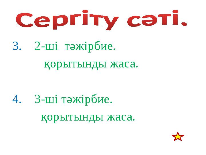 3. 2-ші тәжірбие. қорытынды жаса. 4. 3-ші тәжірбие. қорытынды жаса.