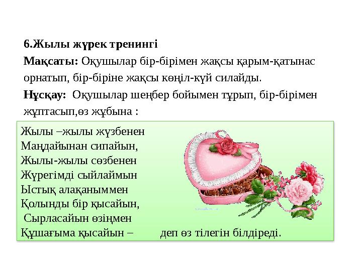 6.Жылы жүрек тренингі Мақсаты: Оқушылар бір-бірімен жақсы қарым-қатынас орнатып, бір-біріне жақсы көңіл-күй силайды. Нұсқау: О