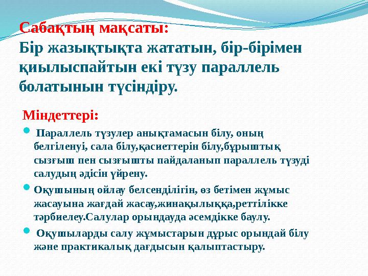 Сабақтың мақсаты: Бір жазықтықта жататын, бір-бірімен қиылыспайтын екі түзу параллель болатынын түсіндіру. Міндеттері:  Па