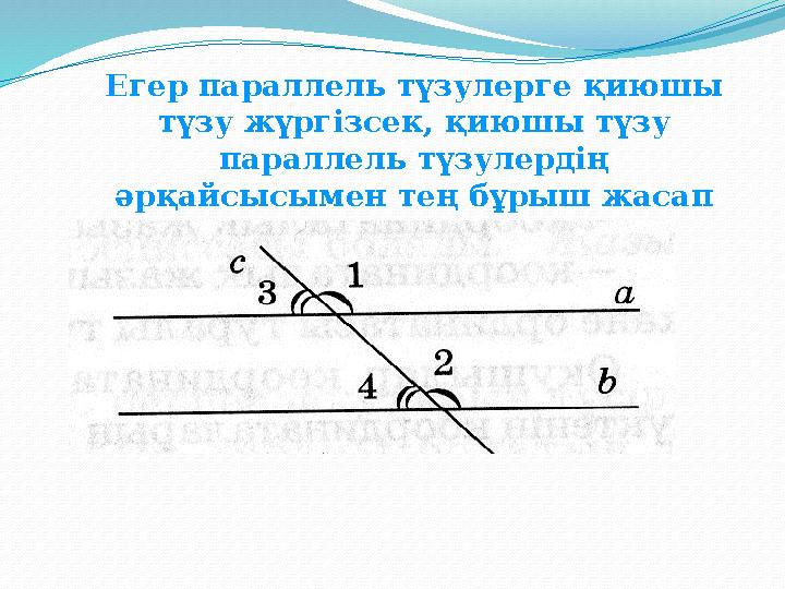 Егер параллель т үзулерге қиюшы түзу жүргізсек, қиюшы түзу параллель түзулердің әрқайсысымен тең бұрыш жасап қиылысады.