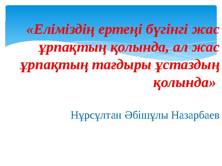 «Еліміздің ертеңі бүгінгі жас ұрпақтың қолында, ал жас ұрпақтың тағдыры ұстаздың қолында» Нұрсұлтан Әбішұлы Назарбаев