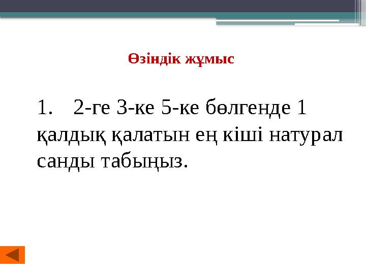 Өзіндік жұмыс 1. 2-ге 3-ке 5-ке бөлгенде 1 қалдық қалатын ең кіші натурал санды табыңыз.