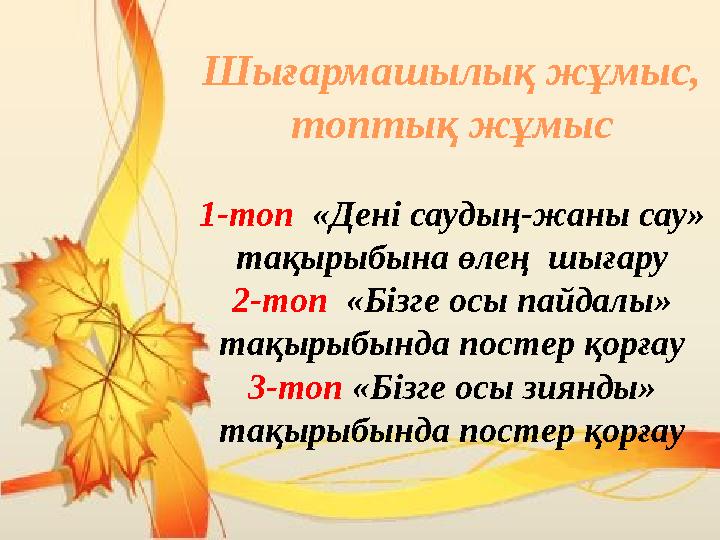 Шығармашылық жұмыс, топтық жұмыс 1-топ «Дені саудың-жаны сау» тақырыбына өлең шығару 2-топ «Бізге осы пайдалы» тақырыбын