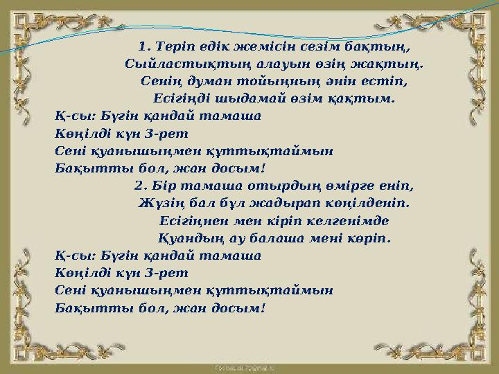 1. Теріп едік жемісін сезім бақтың, Сыйластықтың алауын өзің жақтың. Сенің думан тойыңның әнін естіп, Есігіңді шыдамай өзім қақт