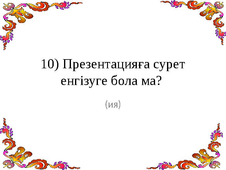 10) Презентацияға сурет енгізуге бола ма? (ия)