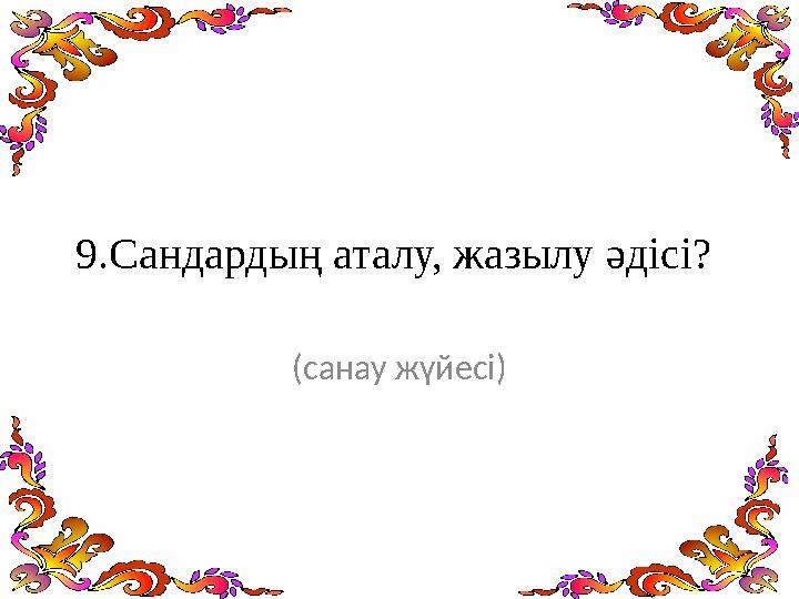 9.Сандардың аталу, жазылу әдісі? (санау жүйесі)