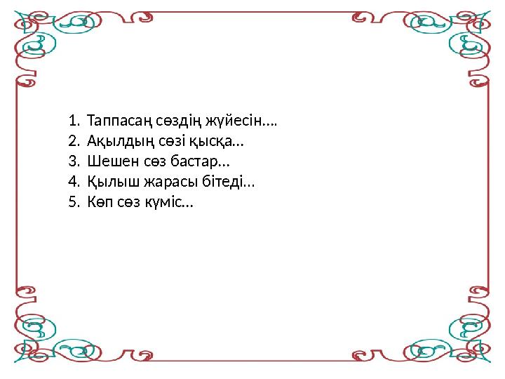 1.Таппасаң сөздің жүйесін…. 2.Ақылдың сөзі қысқа… 3.Шешен сөз бастар… 4.Қылыш жарасы бітеді... 5.Көп сөз күміс…