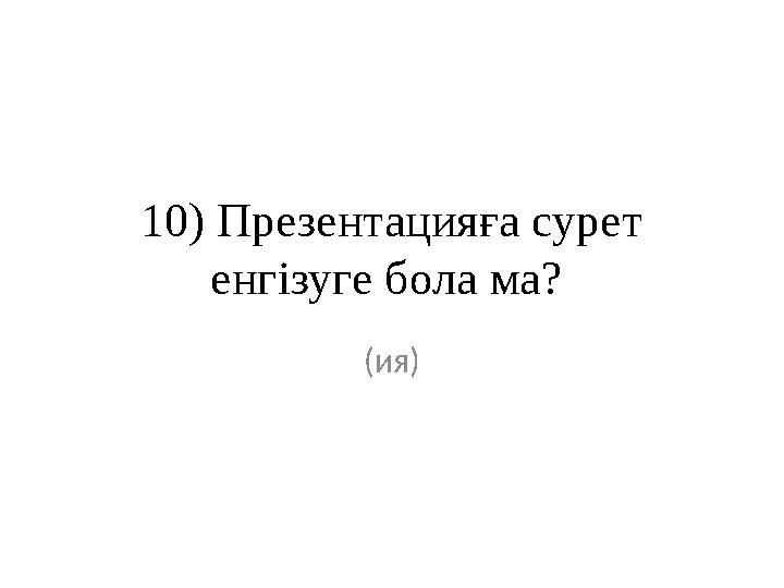 10) Презентацияға сурет енгізуге бола ма? (ия)