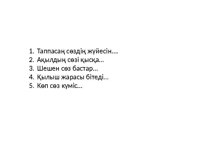 1.Таппасаң сөздің жүйесін…. 2.Ақылдың сөзі қысқа… 3.Шешен сөз бастар… 4.Қылыш жарасы бітеді... 5.Көп сөз күміс…