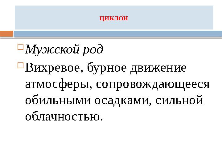 ЦИКЛ О́Н  Мужской род  Вихревое, бурное движение атмосферы, сопровождающееся обильными осадками, сильной облачностью.