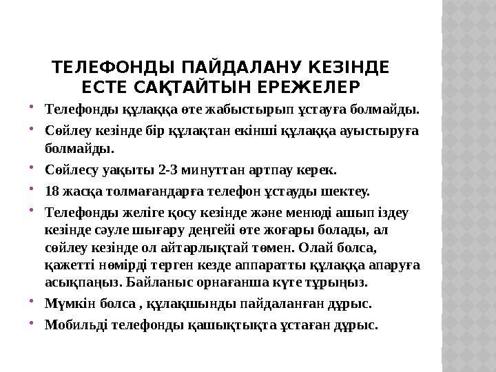 ТЕЛЕФОНДЫ ПАЙДАЛАНУ КЕЗІНДЕ ЕСТЕ САҚТАЙТЫН ЕРЕЖЕЛЕР Телефонды құлаққа өте жабыстырып ұстауға болмайды. Сөйлеу кезінде бір құ