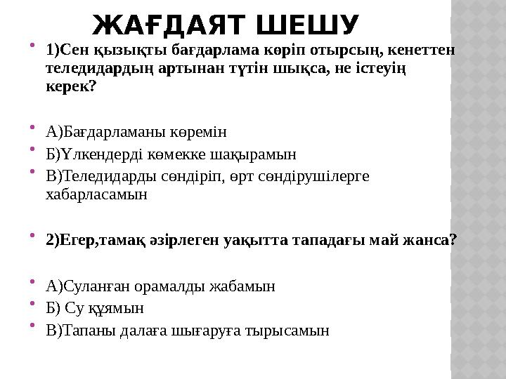 ЖАҒДАЯТ ШЕШУ  1)Сен қызықты бағдарлама көріп отырсың, кенеттен теледидардың артынан түтін шықса, не істеуің керек?  А)Бағда