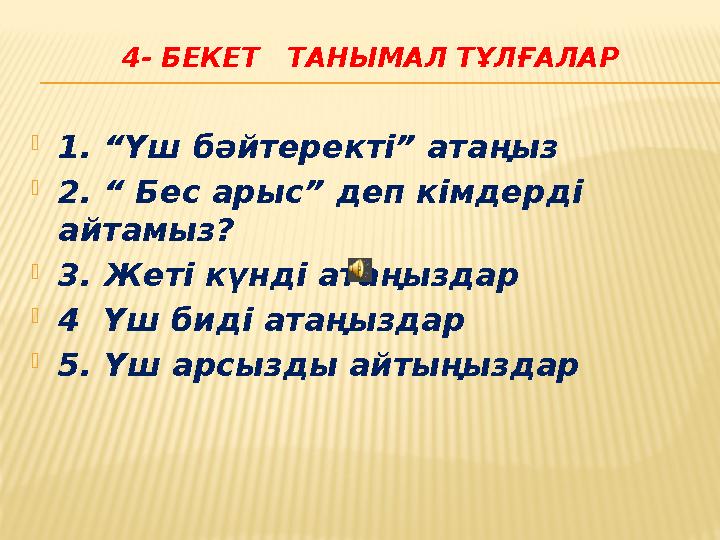 4- БЕКЕТ ТАНЫМАЛ ТҰЛҒАЛАР 1. “Үш бәйтеректі” атаңыз 2. “ Бес арыс” деп кімдерді айтамыз? 3. Жеті күнді атаңыздар 4 Үш б