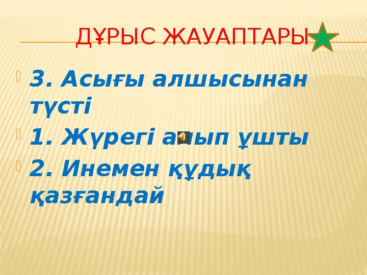 ДҰРЫС ЖАУАПТАРЫ 3. Асығы алшысынан түсті 1. Жүрегі алып ұшты 2. Инемен құдық қазғандай