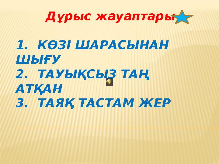 1. КӨЗІ ШАРАСЫНАН ШЫҒУ 2. ТАУЫҚСЫЗ ТАҢ АТҚАН 3. ТАЯҚ ТАСТАМ ЖЕР Дұрыс жауаптары