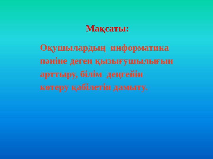Мақсаты: Оқушылардың информатика пәніне деген қызығушылығын арттыру, білім деңгейін
