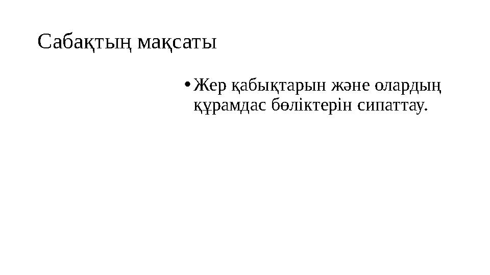 Сабақтың мақсаты • Жер қабықтарын және олардың құрамдас бөліктерін сипаттау.