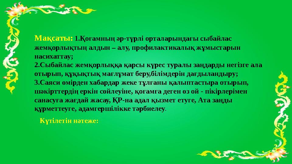 Мақсаты: 1.Қоғамның әр-түрлі орталарындағы сыбайлас жемқорлықтың алдын – алу, профилактикалық жұмыстарын насихаттау; 2.Сыбайл