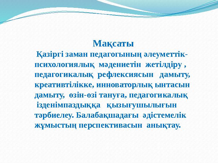 Мақсаты Қазіргі заман педагогының әлеуметтік- психологиялық мәдениетін жетілдіру , педагогикалық рефлексиясын дамыту, к