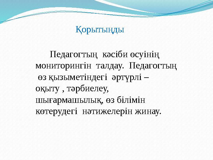 Қорытыңды Педагогтың кәсіби өсуінің мониторингін талдау. Педагогтың өз қызыметіндегі әртүрлі – оқыту , тәрбиелеу,