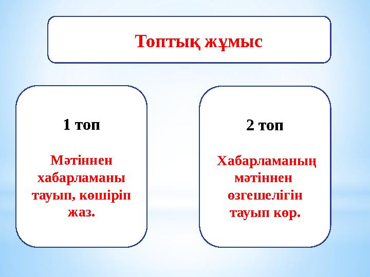 Топтық жұмыс 1 топ Мәтіннен хабарламаны тауып, көшіріп жаз. 2 топ Хабарламаның мәтіннен өзгешелігін тауып көр.