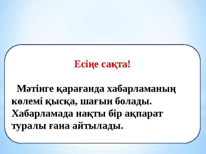 Есіңе сақта! Мәтінге қарағанда хабарламаның көлемі қысқа, шағын болады. Хабарламада нақты бір ақпарат туралы ғана айтылады.