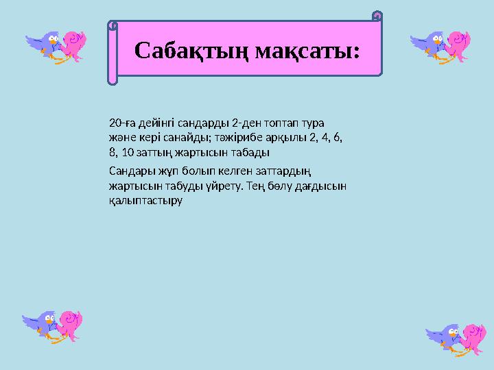 Сабақтың мақсаты: 20-ға дейінгі сандарды 2-ден топтап тура және кері санайды; тәжірибе арқылы 2, 4, 6, 8, 10 заттың жартысын т