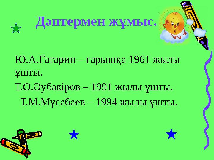 Дәптермен жұмыс. Ю.А.Гагарин – ғарышқа 1961 жылы ұшты. Т.О.Әубәкіров – 1991 жылы ұшты. Т.М.Мұсабаев – 1994 жылы ұшты.