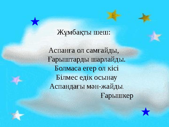 Жұмбақты шеш: Аспанға ол самғайды, Ғарыштарды шарлайды. Болмаса егер ол кісі Білмес едік осынау Аспандағы мән-жа