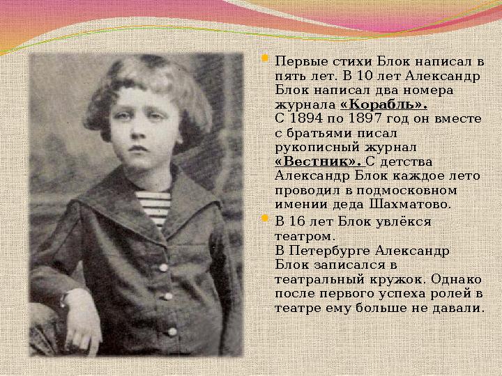  Первые стихи Блок написал в пять лет. В 10 лет Александр Блок написал два номера журнала «Корабль». С 1894 по 1897 год он
