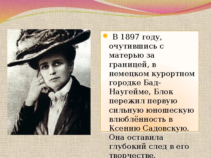  В 1897 году, очутившись с матерью за границей, в немецком курортном городке Бад- Наугейме, Блок пережил первую сильную