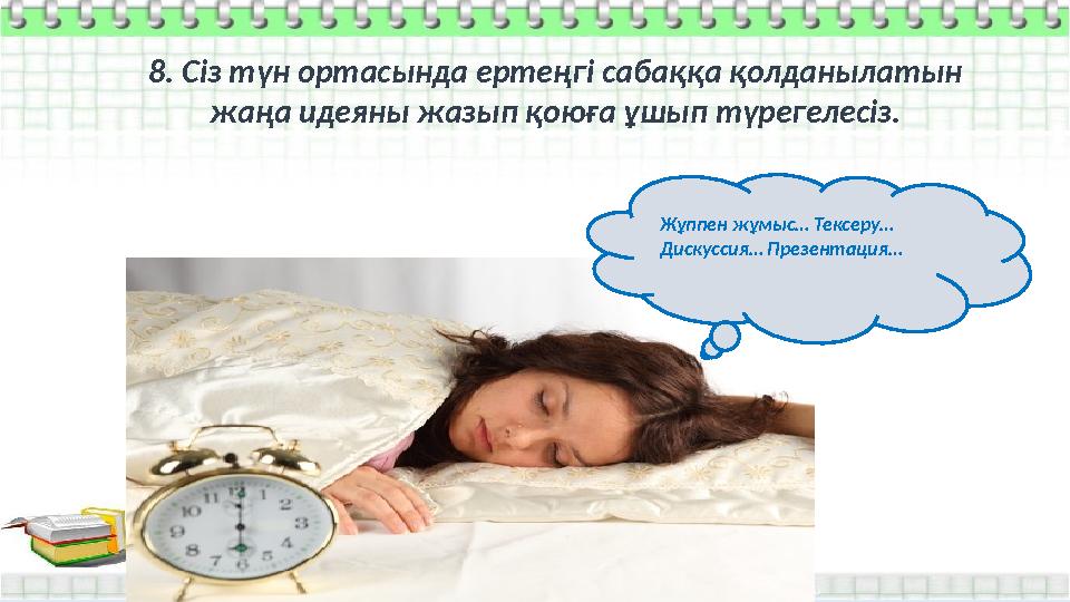 8. Сіз түн ортасында ертеңгі сабаққа қолданылатын жаңа идеяны жазып қоюға ұшып түрегелесіз. Жұппен жұмыс… Тексеру… Дискуссия… П