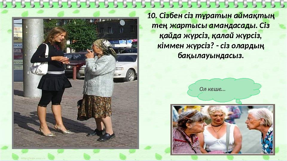 10. Сізбен сіз тұратын аймақтың тең жартысы амандасады. Сіз қайда жүрсіз, қалай жүрсіз, кіммен жүрсіз? - сіз олардың бақылау