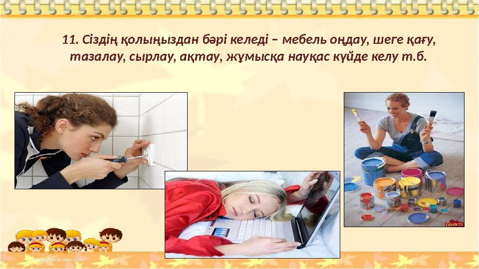11. Сіздің қолыңыздан бәрі келеді – мебель оңдау, шеге қағу, тазалау, сырлау, ақтау, жұмысқа науқас күйде келу т.б.